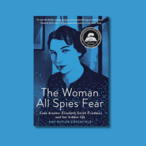 The Woman All Spies Fear: Code Breaker Elizebeth Smith Friedman and Her Hidden Life by Amy Butler Greenfield