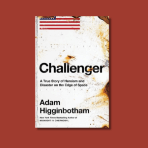 Challenger: A True Story of Heroism and Disaster on the Edge of Space by Adam Higginbotham